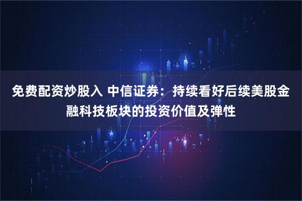 免费配资炒股入 中信证券：持续看好后续美股金融科技板块的投资价值及弹性