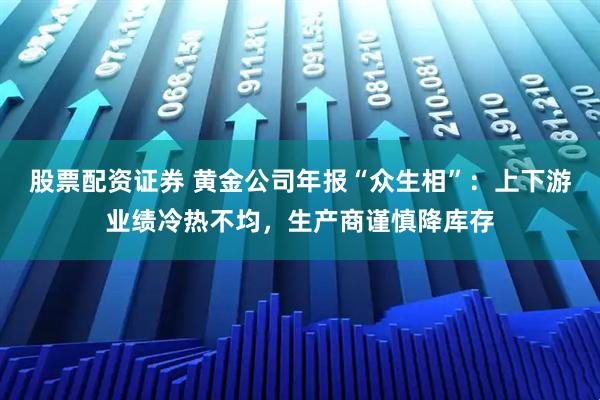 股票配资证券 黄金公司年报“众生相”：上下游业绩冷热不均，生产商谨慎降库存