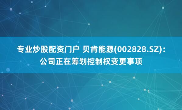 专业炒股配资门户 贝肯能源(002828.SZ)：公司正在筹划控制权变更事项