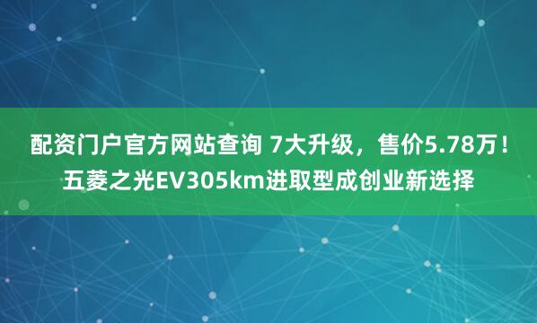 配资门户官方网站查询 7大升级，售价5.78万！五菱之光EV305km进取型成创业新选择