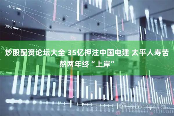 炒股配资论坛大全 35亿押注中国电建 太平人寿苦熬两年终“上岸”