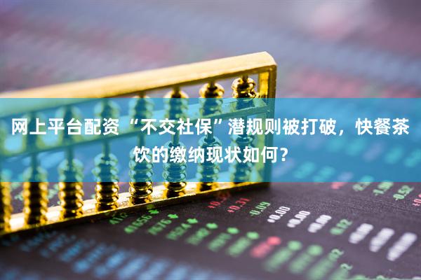 网上平台配资 “不交社保”潜规则被打破，快餐茶饮的缴纳现状如何？