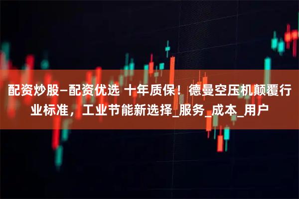 配资炒股—配资优选 十年质保！德曼空压机颠覆行业标准，工业节能新选择_服务_成本_用户