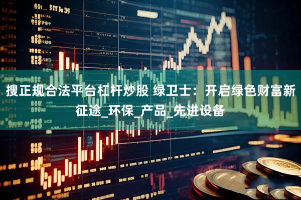 搜正规合法平台杠杆炒股 绿卫士：开启绿色财富新征途_环保_产品_先进设备