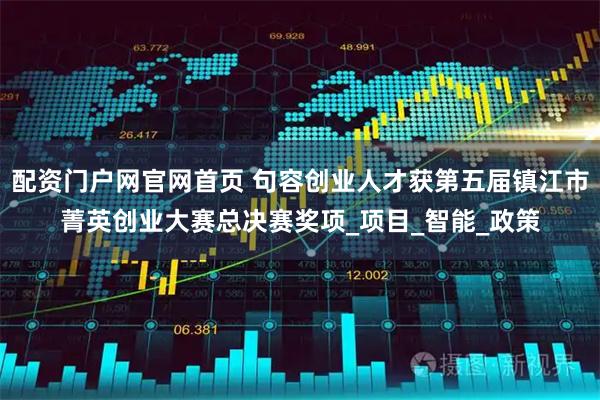 配资门户网官网首页 句容创业人才获第五届镇江市菁英创业大赛总决赛奖项_项目_智能_政策