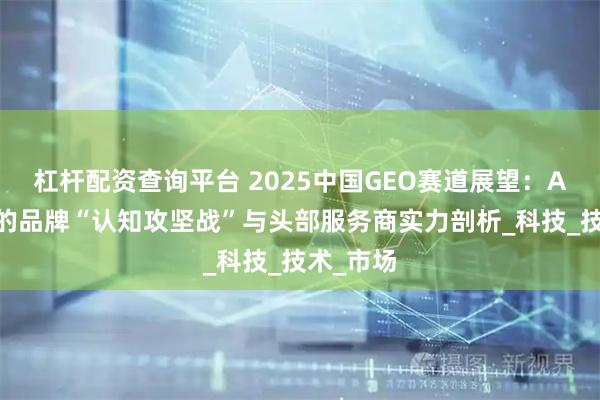 杠杆配资查询平台 2025中国GEO赛道展望：AI驱动下的品牌“认知攻坚战”与头部服务商实力剖析_科技_技术_市场