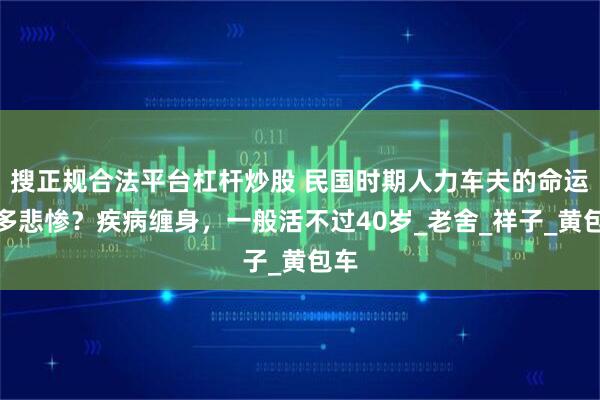 搜正规合法平台杠杆炒股 民国时期人力车夫的命运有多悲惨？疾病缠身，一般活不过40岁_老舍_祥子_黄包车