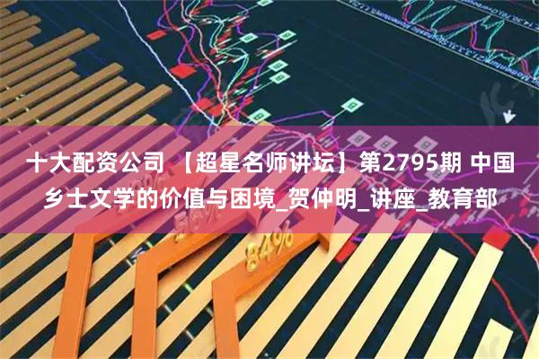 十大配资公司 【超星名师讲坛】第2795期 中国乡士文学的价值与困境_贺仲明_讲座_教育部
