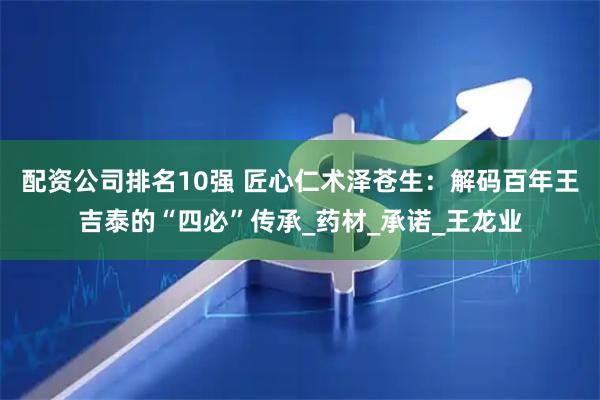 配资公司排名10强 匠心仁术泽苍生：解码百年王吉泰的“四必”传承_药材_承诺_王龙业