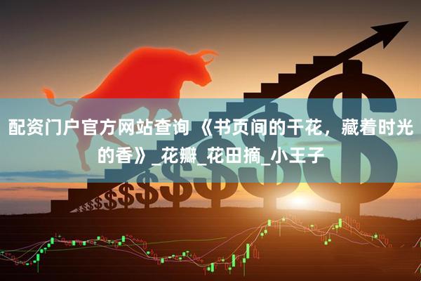 配资门户官方网站查询 《书页间的干花，藏着时光的香》_花瓣_花田摘_小王子