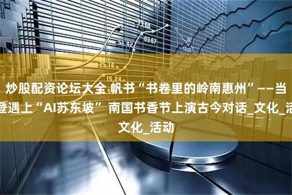 炒股配资论坛大全 帆书“书卷里的岭南惠州”——当樊登遇上“AI苏东坡” 南国书香节上演古今对话_文化_活动